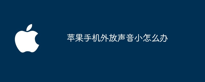 苹果手机外放声音小怎么办手机扬声器声音变小了怎么办「苹果手机外放声音小怎么办」