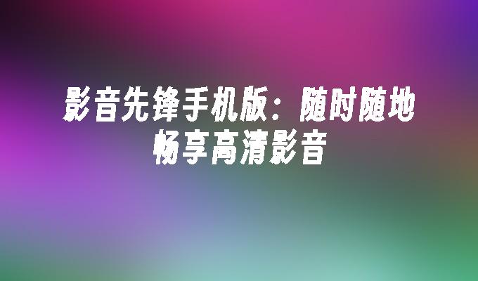 影音先锋手机版：随时随地畅享高清影音影音先锋手机版「影音先锋手机版：随时随地畅享高清影音」