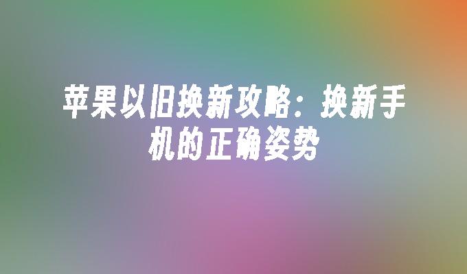 苹果以旧换新攻略：换新手机的正确姿势苹果手机换新「苹果以旧换新攻略：换新手机的正确姿势」