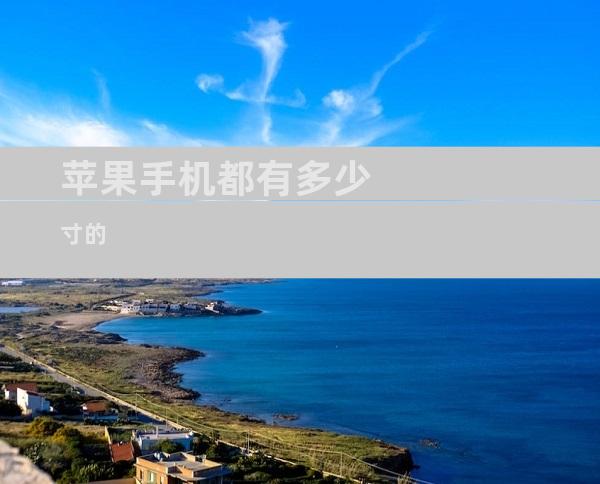 随着移动技术的不断发展，苹果手机的尺寸也经历了多次演变，从最初的小巧机身到如今的多屏幕形态，苹果始终致力于通过创新设计为用户提供更舒适、更全面的使用体验。4英寸：iPhone5时代的经典尺寸2012年
