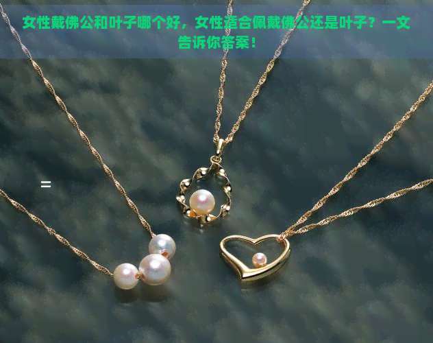 女性戴佛公和叶子哪个好，女性适合佩戴佛公还是叶子？一文告诉你答案！